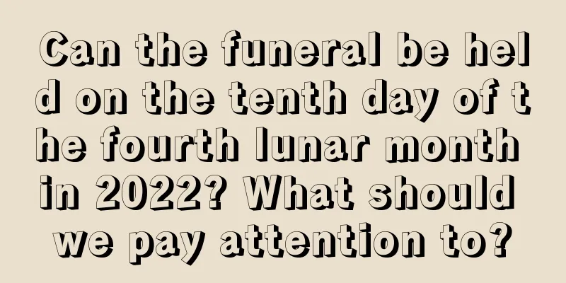 Can the funeral be held on the tenth day of the fourth lunar month in 2022? What should we pay attention to?