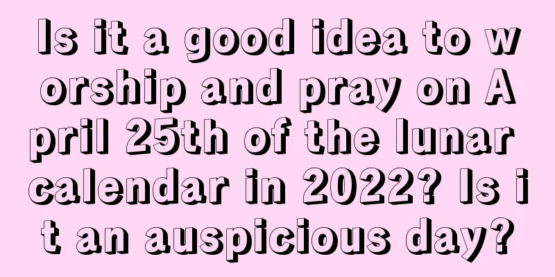 Is it a good idea to worship and pray on April 25th of the lunar calendar in 2022? Is it an auspicious day?