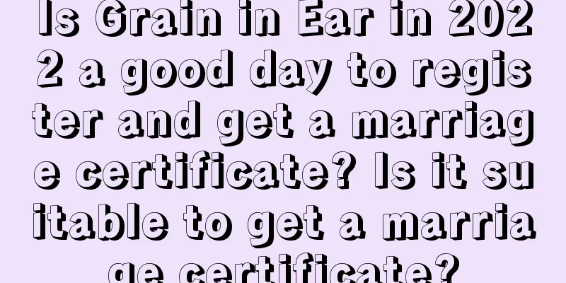 Is Grain in Ear in 2022 a good day to register and get a marriage certificate? Is it suitable to get a marriage certificate?