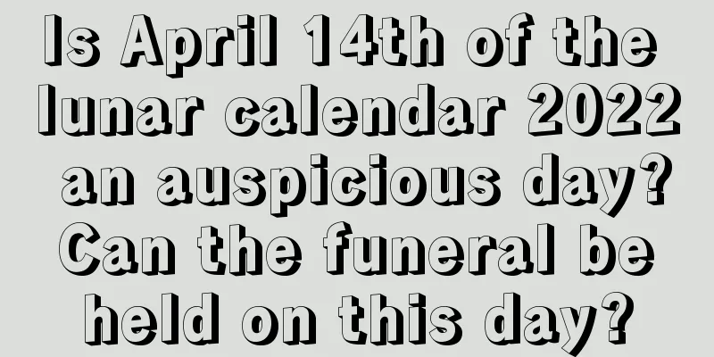 Is April 14th of the lunar calendar 2022 an auspicious day? Can the funeral be held on this day?