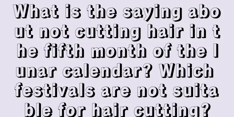 What is the saying about not cutting hair in the fifth month of the lunar calendar? Which festivals are not suitable for hair cutting?