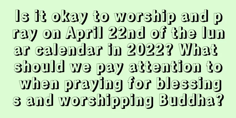 Is it okay to worship and pray on April 22nd of the lunar calendar in 2022? What should we pay attention to when praying for blessings and worshipping Buddha?