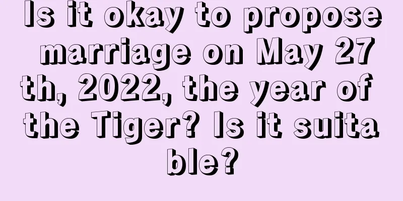 Is it okay to propose marriage on May 27th, 2022, the year of the Tiger? Is it suitable?