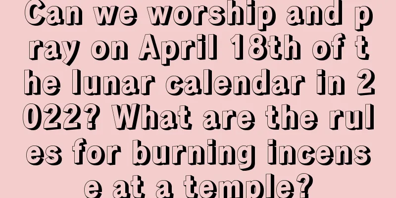 Can we worship and pray on April 18th of the lunar calendar in 2022? What are the rules for burning incense at a temple?