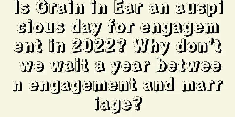Is Grain in Ear an auspicious day for engagement in 2022? Why don’t we wait a year between engagement and marriage?