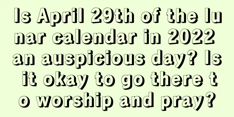 Is April 29th of the lunar calendar in 2022 an auspicious day? Is it okay to go there to worship and pray?