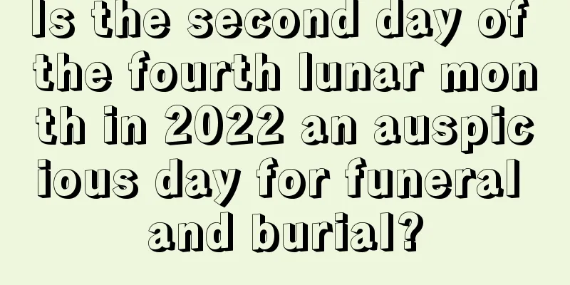 Is the second day of the fourth lunar month in 2022 an auspicious day for funeral and burial?