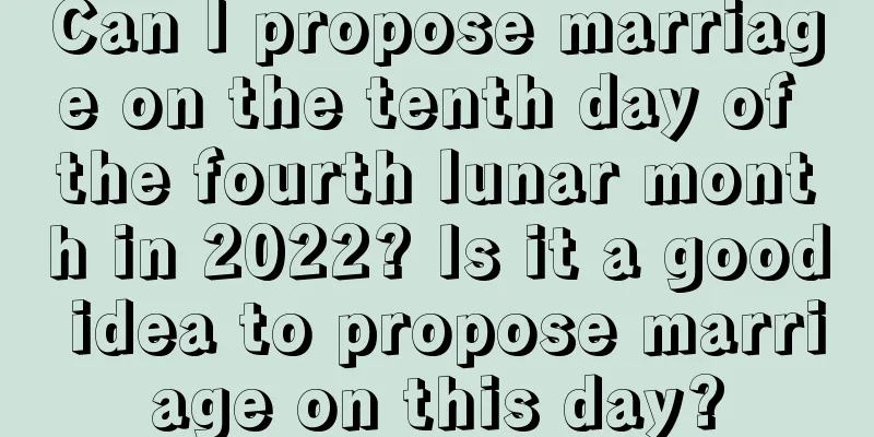 Can I propose marriage on the tenth day of the fourth lunar month in 2022? Is it a good idea to propose marriage on this day?
