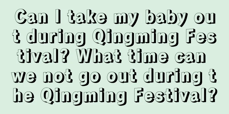 Can I take my baby out during Qingming Festival? What time can we not go out during the Qingming Festival?