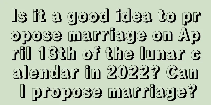 Is it a good idea to propose marriage on April 13th of the lunar calendar in 2022? Can I propose marriage?