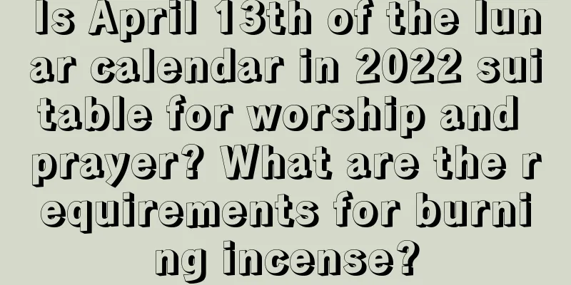 Is April 13th of the lunar calendar in 2022 suitable for worship and prayer? What are the requirements for burning incense?