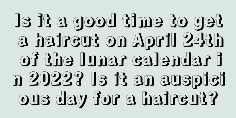 Is it a good time to get a haircut on April 24th of the lunar calendar in 2022? Is it an auspicious day for a haircut?