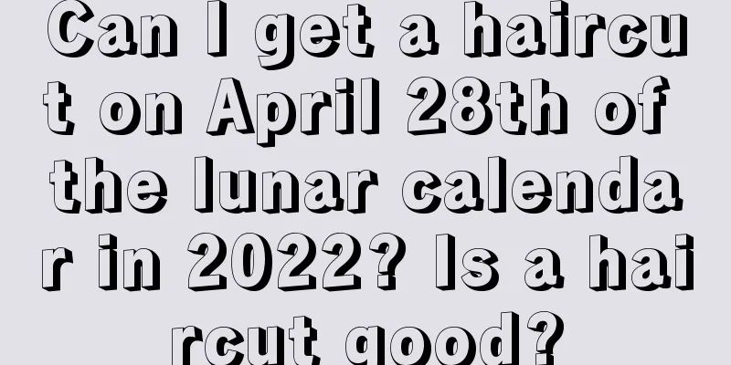 Can I get a haircut on April 28th of the lunar calendar in 2022? Is a haircut good?