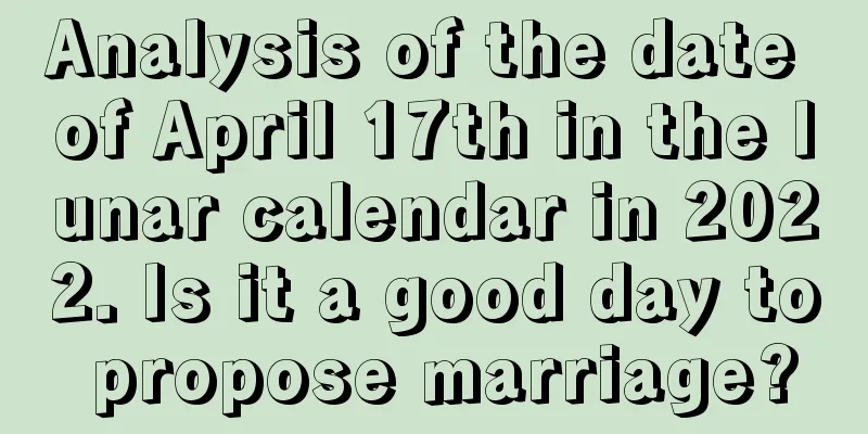 Analysis of the date of April 17th in the lunar calendar in 2022. Is it a good day to propose marriage?