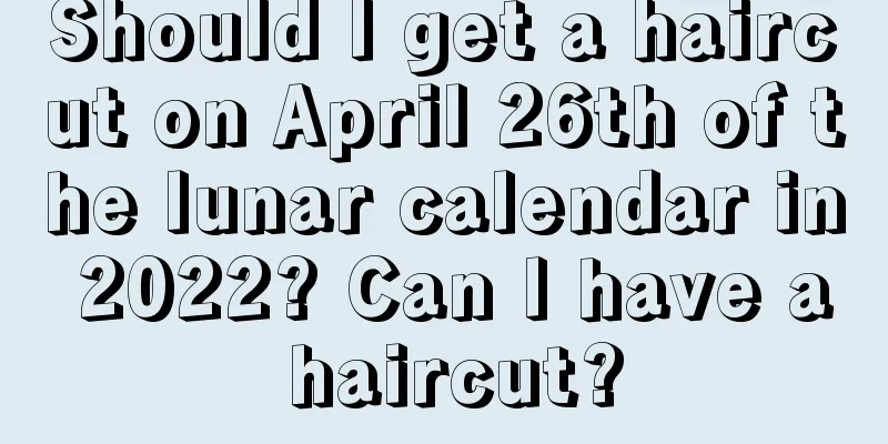 Should I get a haircut on April 26th of the lunar calendar in 2022? Can I have a haircut?