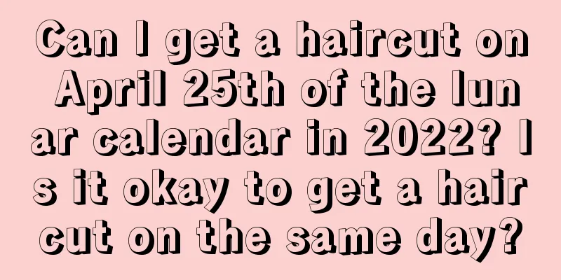 Can I get a haircut on April 25th of the lunar calendar in 2022? Is it okay to get a haircut on the same day?
