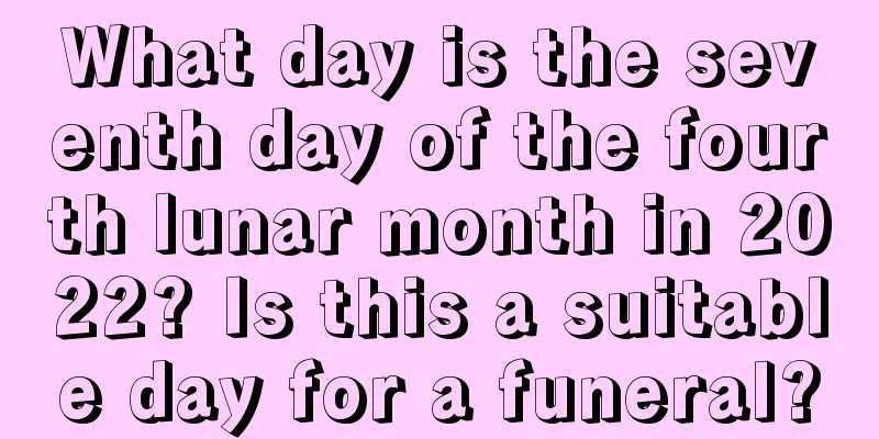 What day is the seventh day of the fourth lunar month in 2022? Is this a suitable day for a funeral?