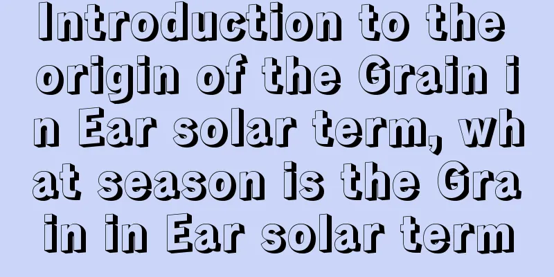 Introduction to the origin of the Grain in Ear solar term, what season is the Grain in Ear solar term