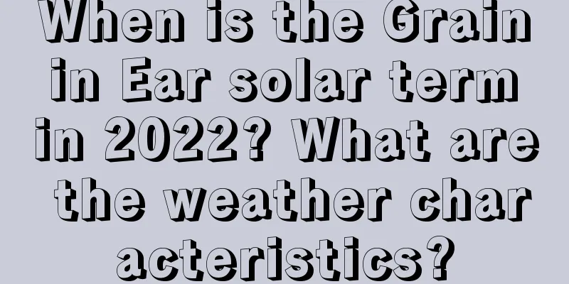 When is the Grain in Ear solar term in 2022? What are the weather characteristics?