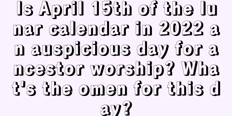Is April 15th of the lunar calendar in 2022 an auspicious day for ancestor worship? What's the omen for this day?