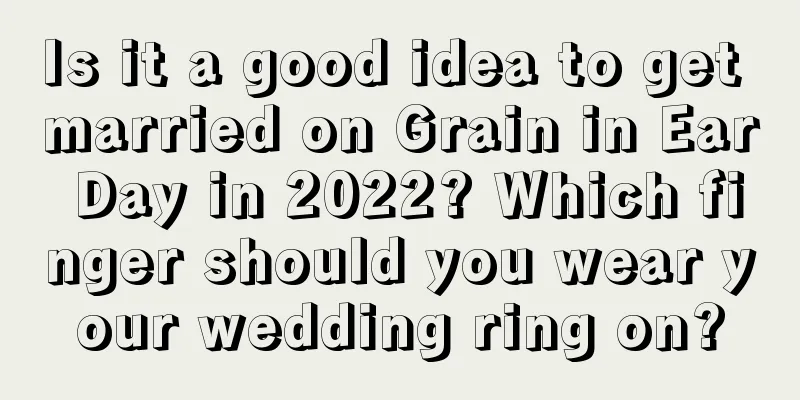 Is it a good idea to get married on Grain in Ear Day in 2022? Which finger should you wear your wedding ring on?