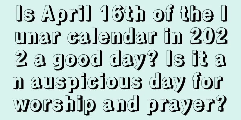 Is April 16th of the lunar calendar in 2022 a good day? Is it an auspicious day for worship and prayer?
