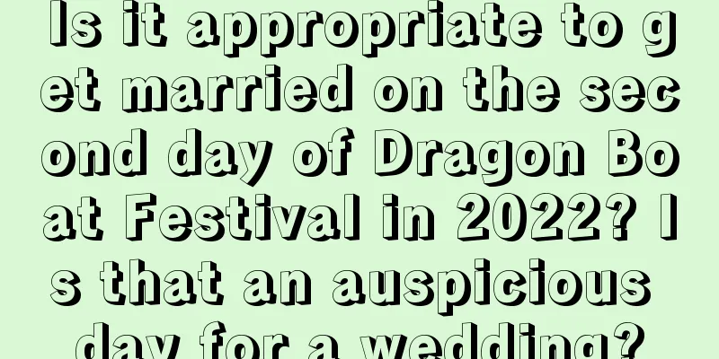 Is it appropriate to get married on the second day of Dragon Boat Festival in 2022? Is that an auspicious day for a wedding?
