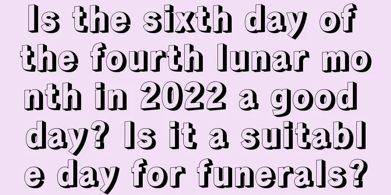 Is the sixth day of the fourth lunar month in 2022 a good day? Is it a suitable day for funerals?