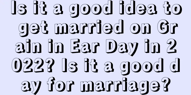 Is it a good idea to get married on Grain in Ear Day in 2022? Is it a good day for marriage?