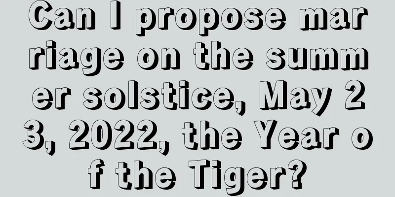 Can I propose marriage on the summer solstice, May 23, 2022, the Year of the Tiger?
