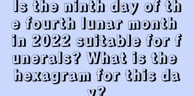Is the ninth day of the fourth lunar month in 2022 suitable for funerals? What is the hexagram for this day?