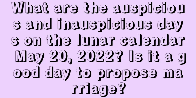 What are the auspicious and inauspicious days on the lunar calendar May 20, 2022? Is it a good day to propose marriage?
