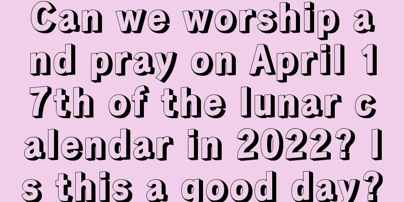 Can we worship and pray on April 17th of the lunar calendar in 2022? Is this a good day?
