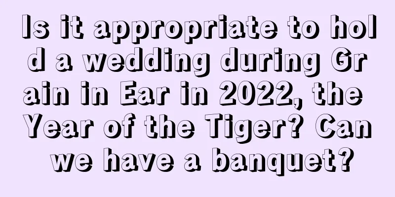Is it appropriate to hold a wedding during Grain in Ear in 2022, the Year of the Tiger? Can we have a banquet?