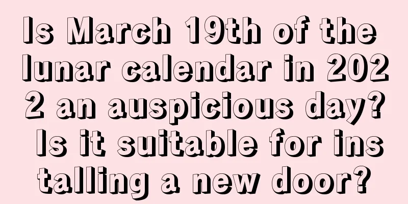 Is March 19th of the lunar calendar in 2022 an auspicious day? Is it suitable for installing a new door?