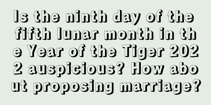 Is the ninth day of the fifth lunar month in the Year of the Tiger 2022 auspicious? How about proposing marriage?