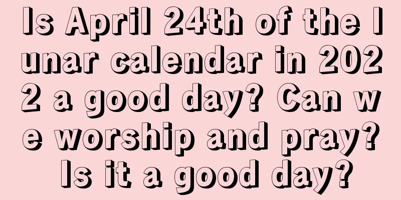 Is April 24th of the lunar calendar in 2022 a good day? Can we worship and pray? Is it a good day?