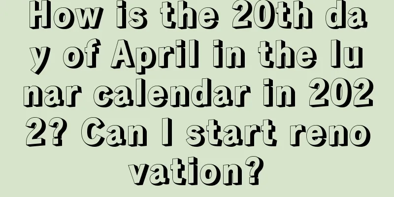 How is the 20th day of April in the lunar calendar in 2022? Can I start renovation?