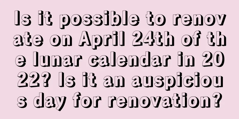 Is it possible to renovate on April 24th of the lunar calendar in 2022? Is it an auspicious day for renovation?