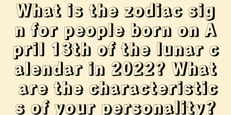 What is the zodiac sign for people born on April 13th of the lunar calendar in 2022? What are the characteristics of your personality?