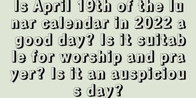 Is April 19th of the lunar calendar in 2022 a good day? Is it suitable for worship and prayer? Is it an auspicious day?