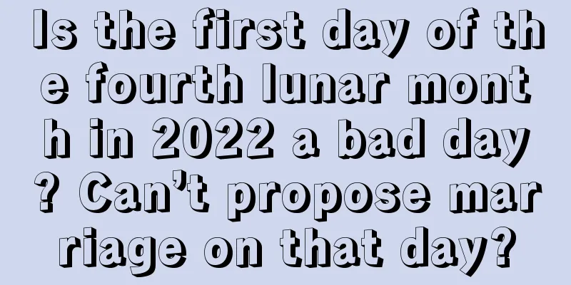 Is the first day of the fourth lunar month in 2022 a bad day? Can’t propose marriage on that day?