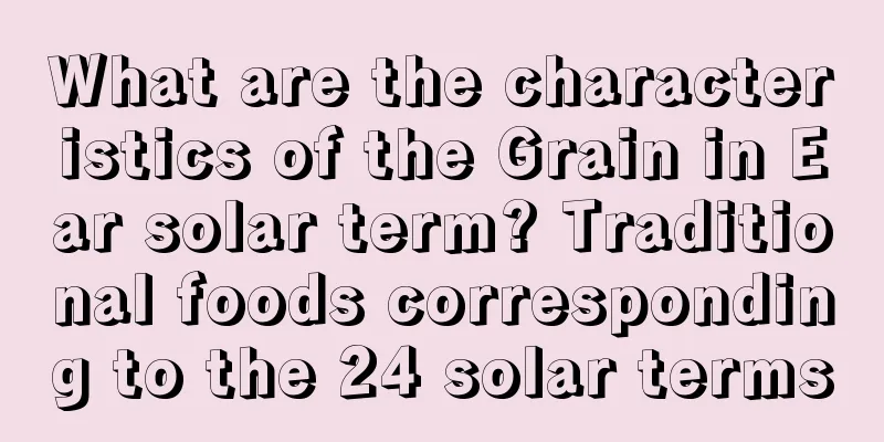 What are the characteristics of the Grain in Ear solar term? Traditional foods corresponding to the 24 solar terms