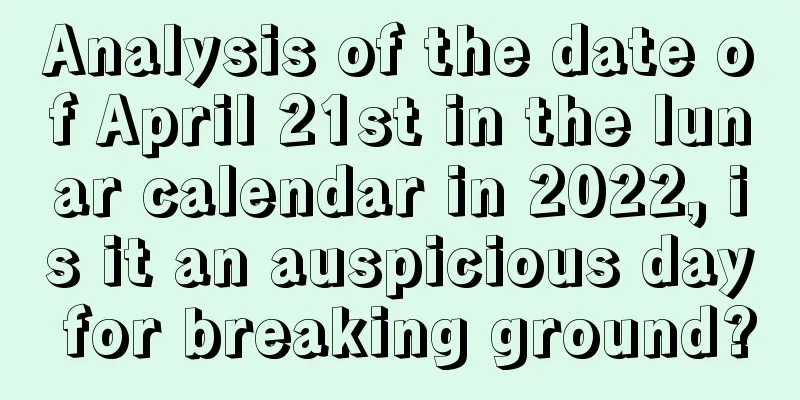 Analysis of the date of April 21st in the lunar calendar in 2022, is it an auspicious day for breaking ground?