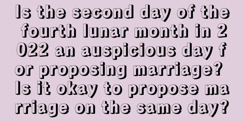Is the second day of the fourth lunar month in 2022 an auspicious day for proposing marriage? Is it okay to propose marriage on the same day?