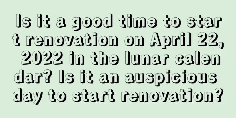 Is it a good time to start renovation on April 22, 2022 in the lunar calendar? Is it an auspicious day to start renovation?