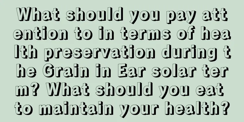 What should you pay attention to in terms of health preservation during the Grain in Ear solar term? What should you eat to maintain your health?