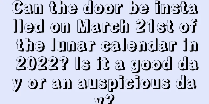 Can the door be installed on March 21st of the lunar calendar in 2022? Is it a good day or an auspicious day?
