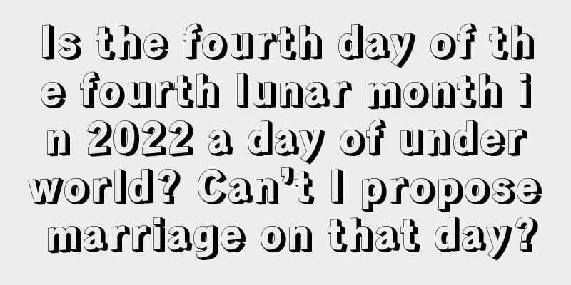 Is the fourth day of the fourth lunar month in 2022 a day of underworld? Can’t I propose marriage on that day?