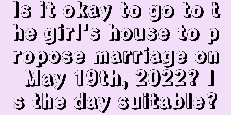 Is it okay to go to the girl's house to propose marriage on May 19th, 2022? Is the day suitable?